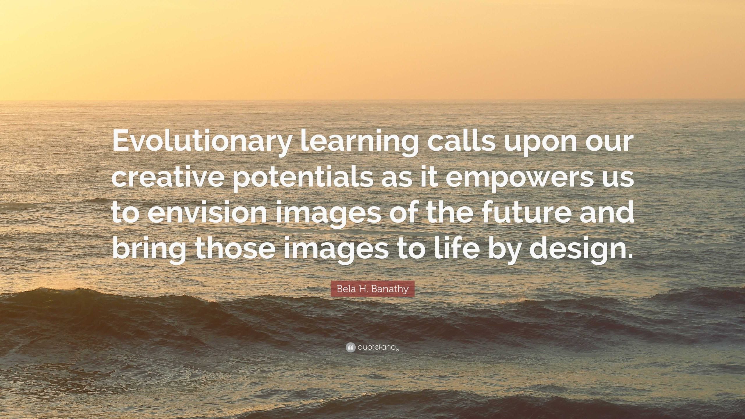 6042344-Bela-H-Banathy-Quote-Evolutionary-learning-calls-upon-our-creative
